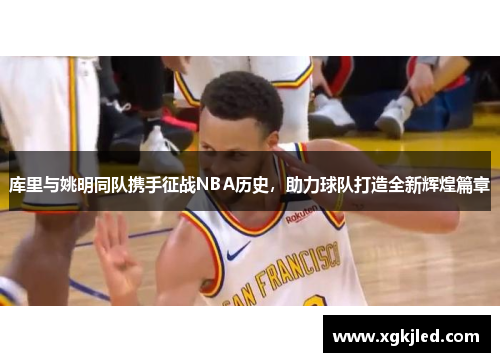 库里与姚明同队携手征战NBA历史，助力球队打造全新辉煌篇章